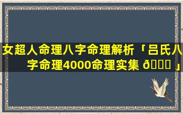 女超人命理八字命理解析「吕氏八字命理4000命理实集 🐎 」